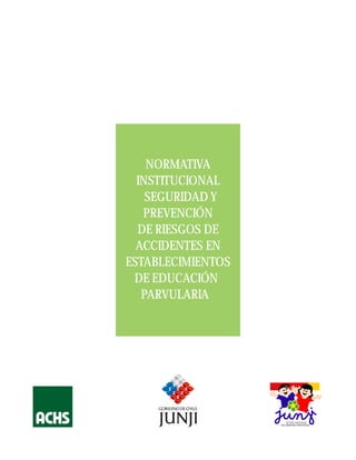 NORMATIVA
  INSTITUCIONAL
    SEGURIDAD Y
   PREVENCIÓN
  DE RIESGOS DE
  ACCIDENTES EN
ESTABLECIMIENTOS
 DE EDUCACIÓN
   PARVULARIA




                       JUNTA NACIONAL
                   DE JARDINES INFANTILES
 