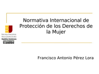 Normativa Internacional de
Protección de los Derechos de
la Mujer
Francisco Antonio Pérez Lora
 