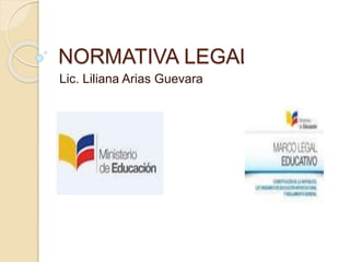 NORMATIVA LEGAL 
Lic. Liliana Arias Guevara 
 