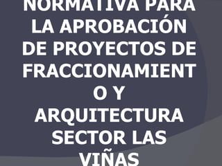 NORMATIVA PARA LA APROBACIÓN DE PROYECTOS DE FRACCIONAMIENTO Y ARQUITECTURA SECTOR LAS VIÑAS 