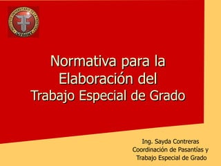 Normativa para la Elaboración del Trabajo Especial de Grado Ing. Sayda Contreras Coordinación de Pasantías y Trabajo Especial de Grado 