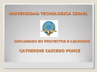 UNIVERSIDAD TECNOLOGICA ISRAEL DIPLOMADO EN PROYECTOS E-LEARNING CATHERINE CAICEDO PONCE 