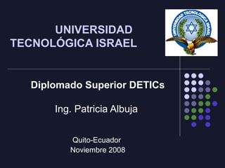   UNIVERSIDAD  TECNOLÓGICA ISRAEL Diplomado Superior DETICs Ing. Patricia Albuja  Quito-Ecuador  Noviembre 2008 