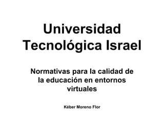 Universidad Tecnol ógica Israel Normativas para la calidad de la educaci ón en entornos virtuales Kéber Moreno Flor 