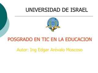 UNIVERSIDAD DE ISRAEL POSGRADO EN TIC EN LA EDUCACION Autor: Ing Edgar Arévalo Moscoso 