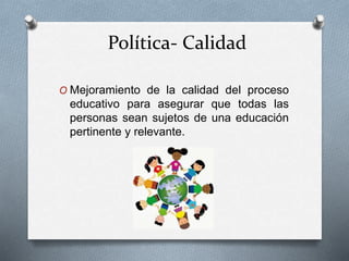 Política- Calidad
O Mejoramiento de la calidad del proceso
educativo para asegurar que todas las
personas sean sujetos de una educación
pertinente y relevante.
 