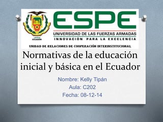 Normativas de la educación
inicial y básica en el Ecuador
Nombre: Kelly Tipán
Aula: C202
Fecha: 08-12-14
 