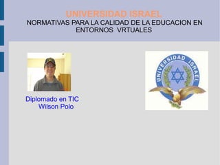 Diplomado en TIC   Wilson Polo UNIVERSIDAD ISRAEL NORMATIVAS PARA LA CALIDAD DE LA EDUCACION EN ENTORNOS  VRTUALES 
