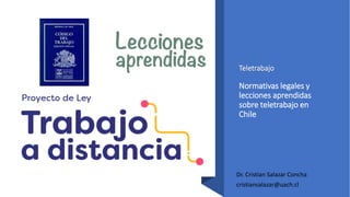 Teletrabajo
Normativas legales y
lecciones aprendidas
sobre teletrabajo en
Chile
Dr. Cristian Salazar Concha
cristiansalazar@uach.cl
 