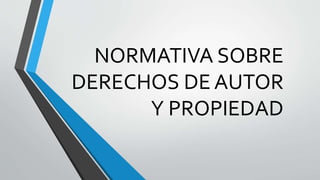 NORMATIVA SOBRE
DERECHOS DE AUTOR
Y PROPIEDAD
 