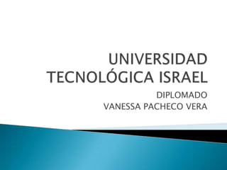UNIVERSIDAD TECNOLÓGICA ISRAEL DIPLOMADO VANESSA PACHECO VERA 