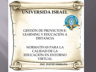 UNIVERSIDA ISRAEL GESTIÓN DE PROYECTOS E-LEARNING Y EDUCACIÓN A DISTANCIANORMATIVAS PARA LA CALIDAD DE LA EDUCACIÓN EN ENTORNO VIRTUAL                               ING. DAVID SIMBAÑA 