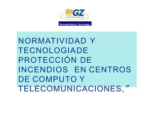 NORMATIVIDAD Y
TECNOLOGIADE
PROTECCIÓN DE
INCENDIOS EN CENTROS
DE COMPUTO Y
TELECOMUNICACIONES,”
Normatividad y Tecnología
 