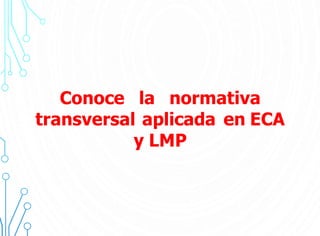 Conoce la normativa
transversal aplicada en ECA
y LMP
 