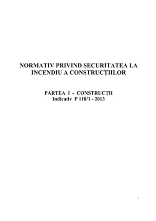 1
NORMATIV PRIVIND SECURITATEA LA
INCENDIU A CONSTRUCŢIILOR
PARTEA I - CONSTRUCŢII
Indicativ P 118/1 - 2013
 
