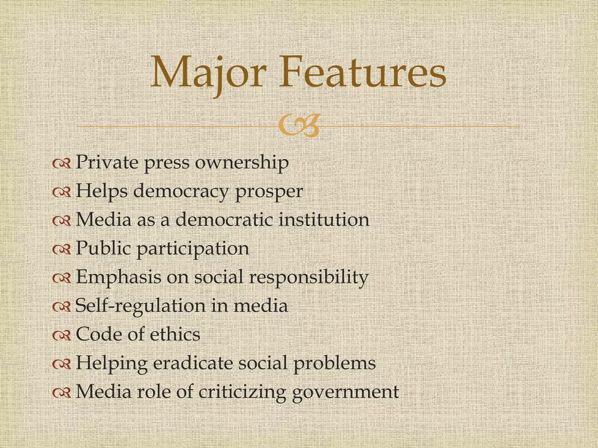 
 Private press ownership
 Helps democracy prosper
 Media as a democratic institution
 Public participation
 Emphasis on social responsibility
 Self-regulation in media
 Code of ethics
 Helping eradicate social problems
 Media role of criticizing government
Major Features
 