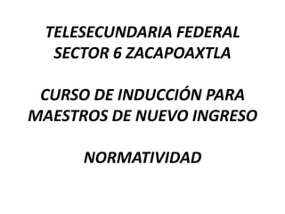 TELESECUNDARIA FEDERALSECTOR 6 ZACAPOAXTLACURSO DE INDUCCIÓN PARA MAESTROS DE NUEVO INGRESONORMATIVIDAD 