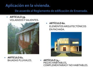    ARTÍCULO 59.
        VOLADIZOS Y SALIENTES.
                                         ARTÍCULO 60.
                                          ELEMENTOS ARQUITECTÓNICOS
                                          EN FACHADA.




   ARTÍCULO 61.
    BAJADAS PLUVIALES.              ARTÍCULO 74.-
                                     PIEZAS HABITABLES,
                                     COMPLEMENTARIAS Y NO HABITABLES.
 