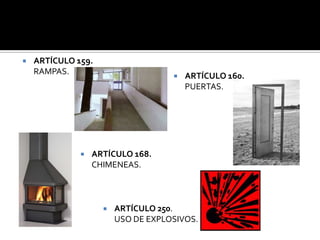    ARTÍCULO 159.
    RAMPAS.                            ARTÍCULO 160.
                                        PUERTAS.




                 ARTÍCULO 168.
                  CHIMENEAS.



                       ARTÍCULO 250.
                        USO DE EXPLOSIVOS.
 