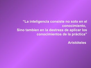 “ La inteligencia consiste no solo en el conocimiento,  Sino tambien en la destreza de aplicar los conocimientos de la práctica” Aristóteles   