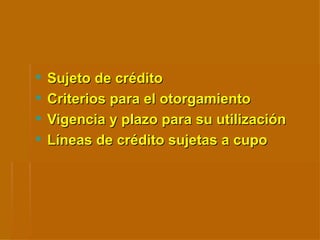Sujeto de crédito Criterios para el otorgamiento Vigencia y plazo para su utilización Líneas de crédito sujetas a cupo 
