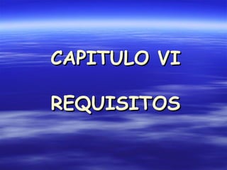 CAPITULO VI REQUISITOS 