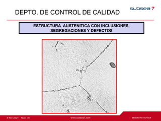 36
Page
6 Nov 2024
DEPTO. DE CONTROL DE CALIDAD
ESTRUCTURA AUSTENITICA CON INCLUSIONES,
SEGREGACIONES Y DEFECTOS
 