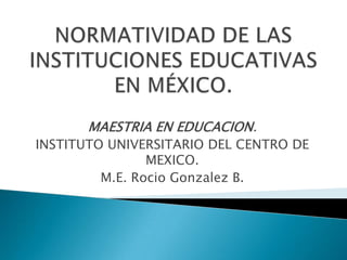 MAESTRIA EN EDUCACION.
INSTITUTO UNIVERSITARIO DEL CENTRO DE
                MEXICO.
         M.E. Rocio Gonzalez B.
 