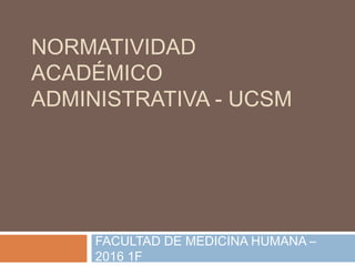 NORMATIVIDAD
ACADÉMICO
ADMINISTRATIVA - UCSM
FACULTAD DE MEDICINA HUMANA –
2016 1F
 
