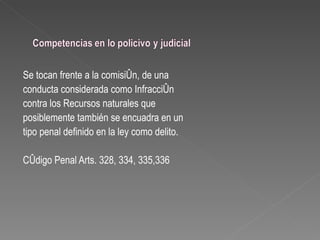 Se tocan frente a la comisión, de una
conducta considerada como Infracción
contra los Recursos naturales que
posiblemente también se encuadra en un
tipo penal definido en la ley como delito.

Código Penal Arts. 328, 334, 335,336
 
