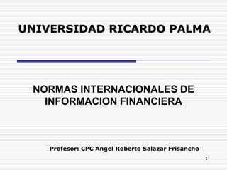 UNIVERSIDAD RICARDO PALMA




 NORMAS INTERNACIONALES DE
   INFORMACION FINANCIERA



    Profesor: CPC Angel Roberto Salazar Frisancho
                                                    1
 
