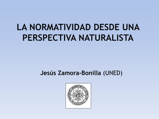 LA NORMATIVIDAD DESDE UNA
PERSPECTIVA NATURALISTA
Jesús Zamora-Bonilla (UNED)
 