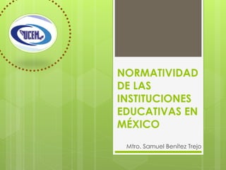 NORMATIVIDAD
DE LAS
INSTITUCIONES
EDUCATIVAS EN
MÉXICO
Mtro. Samuel Benítez Trejo
 