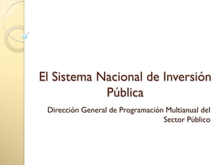 El Sistema Nacional de Inversión
Pública
Dirección General de Programación Multianual del
Sector Público
 