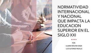 NORMATIVIDAD
INTERNACIONAL
Y NACIONAL
QUE IMPACTA LA
EDUCACION
SUPERIOR EN EL
SIGLO XXI
POR:
LILIANA MOLINA ISAZA
LUIS ALFONSO PADILLA
 