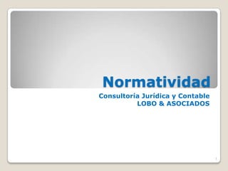 Normatividad
Consultoría Jurídica y Contable
          LOBO & ASOCIADOS




                                  1
 
