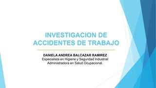 INVESTIGACION DE
ACCIDENTES DE TRABAJO
DANIELA ANDREA BALCAZAR RAMIREZ
Especialista en Higiene y Seguridad Industrial
Administradora en Salud Ocupacional.
 