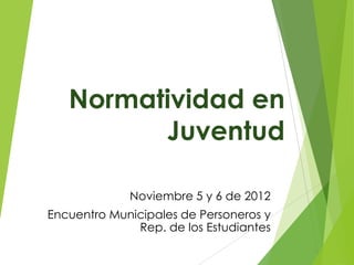 Normatividad en
         Juventud

             Noviembre 5 y 6 de 2012
Encuentro Municipales de Personeros y
              Rep. de los Estudiantes
 