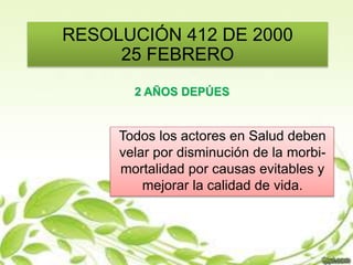 RESOLUCIÓN 412 DE 2000
25 FEBRERO
2 AÑOS DEPÚES
Todos los actores en Salud deben
velar por disminución de la morbi-
mortalidad por causas evitables y
mejorar la calidad de vida.
 