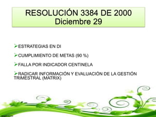 RESOLUCIÓN 3384 DE 2000
Diciembre 29
ESTRATEGIAS EN DI
CUMPLIMIENTO DE METAS (90 %)
FALLA POR INDICADOR CENTINELA
RADICAR INFORMACIÓN Y EVALUACIÓN DE LA GESTIÓN
TRIMESTRAL (MATRIX)
 