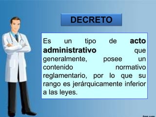 Es un tipo de acto
administrativo que
generalmente, posee un
contenido normativo
reglamentario, por lo que su
rango es jerárquicamente inferior
a las leyes.
DECRETO
 