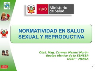 NORMATIVIDAD EN SALUD
SEXUAL Y REPRODUCTIVA

      Obst. Mag. Carmen Mayurí Morón
          Equipo técnico de la ESNSSR
                        DGSP - MINSA

                                        1
 