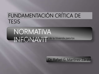 NORMATIVA
INFONAVITInstituto del Fondo Nacional de la Vivienda para los
Trabajadores.
FUNDAMENTACIÓN CRÍTICA DE
TESIS
Dr. Rafael G. Martínez Zárate
 