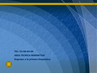 TEL: 53-68-64-69 AREA TECNICA NORMATIVA Regresar a la primera Diapositiva 