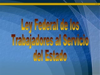 Ley Federal de los  Trabajadores al Servicio  del Estado 