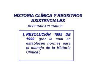 HISTORIA CLÍNICA Y REGISTROSHISTORIA CLÍNICA Y REGISTROS
ASISTENCIALESASISTENCIALES
1. RESOLUCIÓN 1995 DE
1999. (por la cual se
establecen normas para
el manejo de la Historia
Clínica )
DEBERAN APLICARSE
 