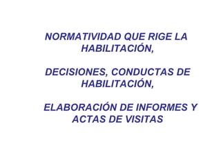 NORMATIVIDAD QUE RIGE LA
HABILITACIÓN,
DECISIONES, CONDUCTAS DE
HABILITACIÓN,
ELABORACIÓN DE INFORMES Y
ACTAS DE VISITAS
 