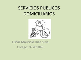 SERVICIOS PUBLICOS
      DOMICILIARIOS




Oscar Mauricio Díaz Silva
   Código: 09201049
 