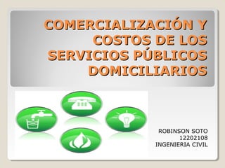 COMERCIALIZACIÓN YCOMERCIALIZACIÓN Y
COSTOS DE LOSCOSTOS DE LOS
SERVICIOS PÚBLICOSSERVICIOS PÚBLICOS
DOMICILIARIOSDOMICILIARIOS
ROBINSON SOTO
12202108
INGENIERIA CIVIL
 