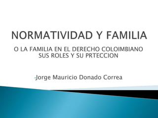 O LA FAMILIA EN EL DERECHO COLOIMBIANO
SUS ROLES Y SU PRTECCION
•Jorge

Mauricio Donado Correa

 
